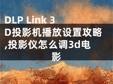 DLP Link 3D投影機(jī)播放設(shè)置攻略,投影儀怎么調(diào)3d電影