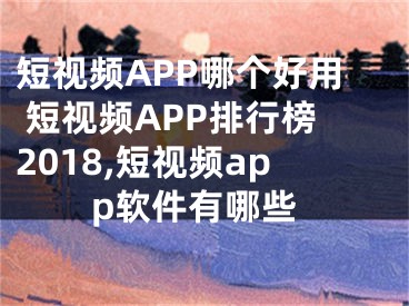 短視頻APP哪個好用 短視頻APP排行榜2018,短視頻app軟件有哪些