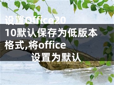 設(shè)置Office2010默認(rèn)保存為低版本格式,將office設(shè)置為默認(rèn)