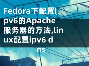 Fedora下配置ipv6的Apache服務(wù)器的方法,linux配置ipv6 dns