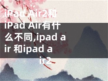 iPad Air2和iPad Air有什么不同,ipad air 和ipad air2