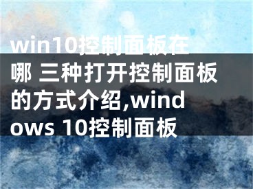 win10控制面板在哪 三種打開控制面板的方式介紹,windows 10控制面板