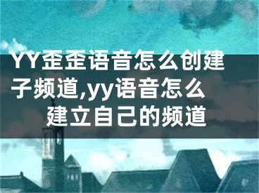 YY歪歪語(yǔ)音怎么創(chuàng)建子頻道,yy語(yǔ)音怎么建立自己的頻道