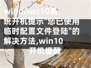 windows10系統(tǒng)開機提示"您已使用臨時配置文件登陸"的解決方法,win10開機提醒