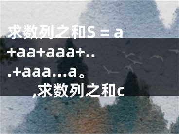 求數(shù)列之和S = a+aa+aaa+...+aaa...a。,求數(shù)列之和c