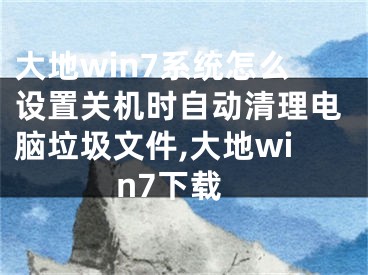 大地win7系統(tǒng)怎么設(shè)置關(guān)機(jī)時(shí)自動(dòng)清理電腦垃圾文件,大地win7下載