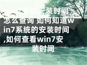 win7系統(tǒng)安裝時(shí)間怎么查詢 如何知道win7系統(tǒng)的安裝時(shí)間,如何查看win7安裝時(shí)間