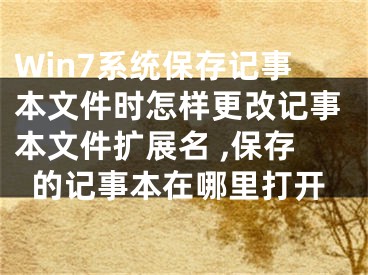 Win7系統(tǒng)保存記事本文件時怎樣更改記事本文件擴展名 ,保存的記事本在哪里打開