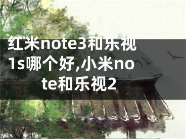 紅米note3和樂視1s哪個(gè)好,小米note和樂視2