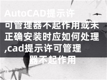 AutoCAD提示許可管理器不起作用或未正確安裝時(shí)應(yīng)如何處理,cad提示許可管理器不起作用