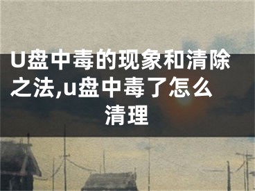 U盤中毒的現(xiàn)象和清除之法,u盤中毒了怎么清理