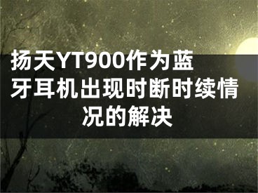 揚(yáng)天YT900作為藍(lán)牙耳機(jī)出現(xiàn)時(shí)斷時(shí)續(xù)情況的解決