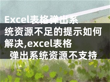 Excel表格彈出系統(tǒng)資源不足的提示如何解決,excel表格彈出系統(tǒng)資源不支持