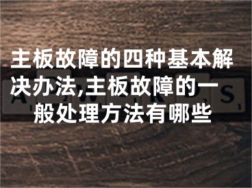 主板故障的四種基本解決辦法,主板故障的一般處理方法有哪些