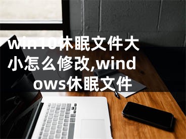 win10休眠文件大小怎么修改,windows休眠文件