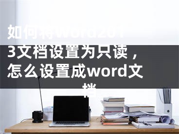 如何將Word2013文檔設(shè)置為只讀 ,怎么設(shè)置成word文檔