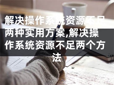 解決操作系統(tǒng)資源不足兩種實用方案,解決操作系統(tǒng)資源不足兩個方法