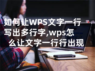 如何讓WPS文字一行寫出多行字,wps怎么讓文字一行行出現(xiàn)