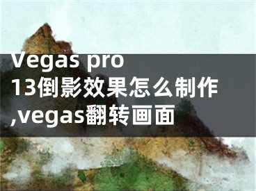 Vegas pro 13倒影效果怎么制作,vegas翻轉(zhuǎn)畫面