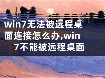 win7無法被遠程桌面連接怎么辦,win7不能被遠程桌面