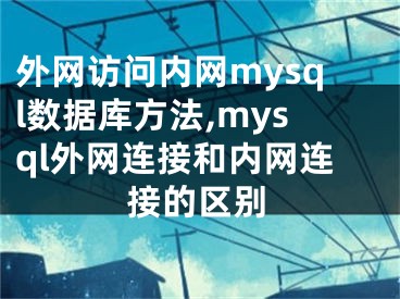 外網(wǎng)訪問內(nèi)網(wǎng)mysql數(shù)據(jù)庫方法,mysql外網(wǎng)連接和內(nèi)網(wǎng)連接的區(qū)別