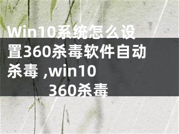 Win10系統(tǒng)怎么設(shè)置360殺毒軟件自動殺毒 ,win10 360殺毒