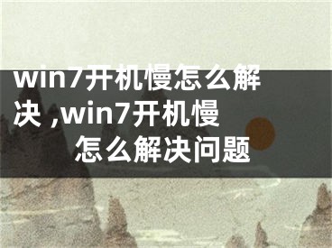 win7開機(jī)慢怎么解決 ,win7開機(jī)慢怎么解決問題