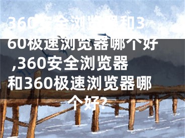 360安全瀏覽器和360極速瀏覽器哪個好 ,360安全瀏覽器和360極速瀏覽器哪個好?