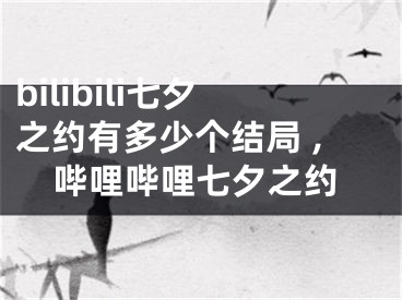 bilibili七夕之約有多少個(gè)結(jié)局 ,嗶哩嗶哩七夕之約