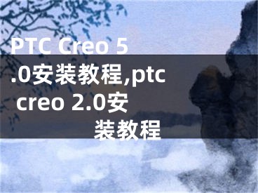 PTC Creo 5.0安裝教程,ptc creo 2.0安裝教程