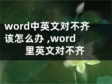 word中英文對(duì)不齊該怎么辦 ,word里英文對(duì)不齊