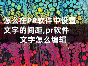 怎么在PR軟件中設(shè)置文字的間距,pr軟件文字怎么編輯