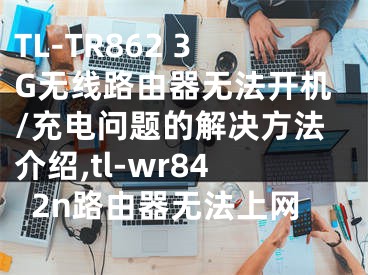 TL-TR862 3G無線路由器無法開機(jī)/充電問題的解決方法介紹,tl-wr842n路由器無法上網(wǎng)