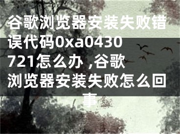 谷歌瀏覽器安裝失敗錯(cuò)誤代碼0xa0430721怎么辦 ,谷歌瀏覽器安裝失敗怎么回事