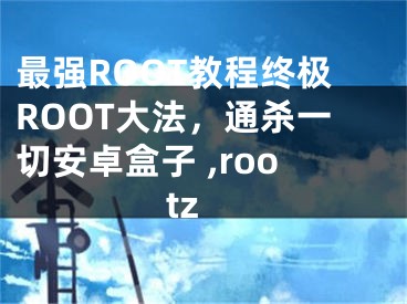 最強(qiáng)ROOT教程終極ROOT大法，通殺一切安卓盒子 ,rootz