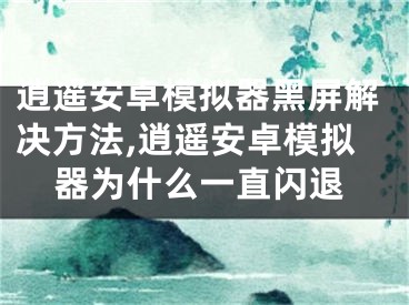 逍遙安卓模擬器黑屏解決方法,逍遙安卓模擬器為什么一直閃退