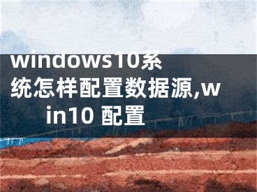 windows10系統(tǒng)怎樣配置數(shù)據(jù)源,win10 配置