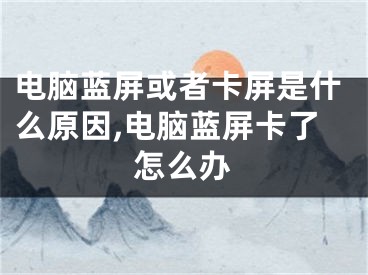 電腦藍屏或者卡屏是什么原因,電腦藍屏卡了怎么辦