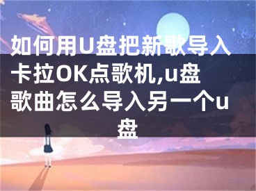 如何用U盤把新歌導入卡拉OK點歌機,u盤歌曲怎么導入另一個u盤