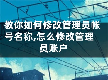 教你如何修改管理員帳號(hào)名稱,怎么修改管理員賬戶