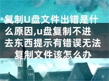 復(fù)制U盤文件出錯是什么原因,u盤復(fù)制不進去東西提示有錯誤無法復(fù)制文件該怎么辦