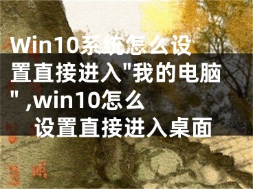 Win10系統(tǒng)怎么設置直接進入"我的電腦" ,win10怎么設置直接進入桌面