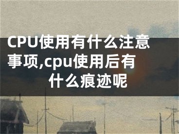 CPU使用有什么注意事項(xiàng),cpu使用后有什么痕跡呢