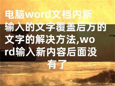 電腦word文檔內(nèi)新輸入的文字覆蓋后方的文字的解決方法,word輸入新內(nèi)容后面沒有了