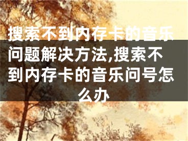 搜索不到內(nèi)存卡的音樂(lè)問(wèn)題解決方法,搜索不到內(nèi)存卡的音樂(lè)問(wèn)號(hào)怎么辦