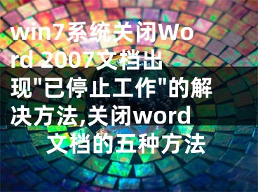 win7系統(tǒng)關閉Word 2007文檔出現(xiàn)"已停止工作"的解決方法,關閉word文檔的五種方法