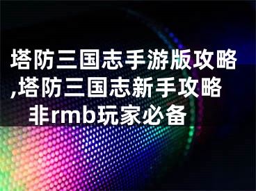 塔防三國志手游版攻略,塔防三國志新手攻略 非rmb玩家必備