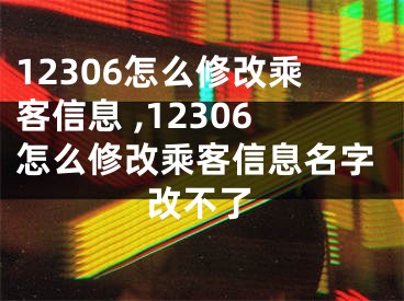 12306怎么修改乘客信息 ,12306怎么修改乘客信息名字改不了