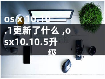 os x 10.10.1更新了什么 ,osx10.10.5升級