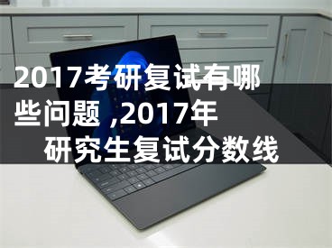 2017考研復(fù)試有哪些問題 ,2017年研究生復(fù)試分?jǐn)?shù)線